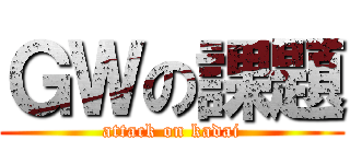 ＧＷの課題 (attack on kadai)