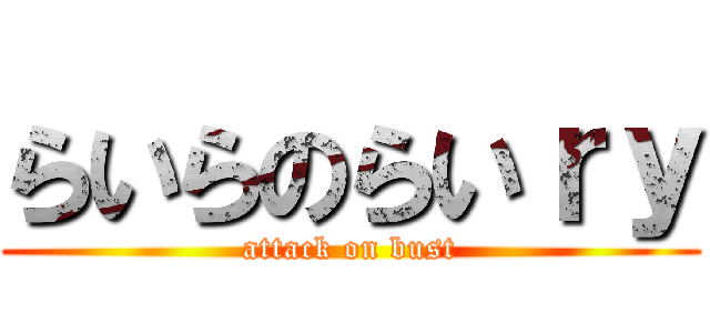 らいらのらいｒｙ (attack on bust)