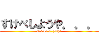 すけべしようや．．． (sukebe si youya)