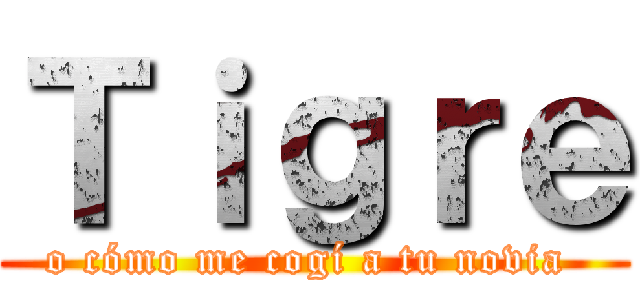 Ｔｉｇｒｅ (o cómo me cogí a tu novia )