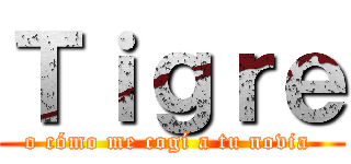 Ｔｉｇｒｅ (o cómo me cogí a tu novia )