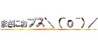 まさにおブス＼（＾ｏ＾）／ (majide kimoi)