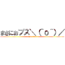 まさにおブス＼（＾ｏ＾）／ (majide kimoi)