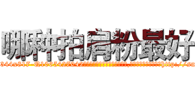 哪种拍肩粉最好 (哪种拍肩粉最好【电-151x68344x817-Q1065427042元吉药业】我们做的是长期生意,靠的是老客户长期支持http://sngk.net/CvzmCv

参考消息网我们做的是长期生意,靠的是老客户长期支持也许我们早该意识到，就连鲍勃·霍斯金斯（金球奖戏剧类电影男主角 
)