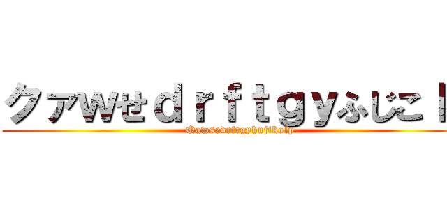 クァｗせｄｒｆｔｇｙふじこｌｐ (Qawsedrftgyhujikolp)