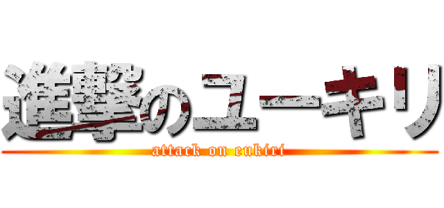 進撃のユーキリ (attack on eukiri)