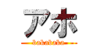 アホ (bakabaka)