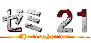 ゼミ ２１ (The 21st Seminar)