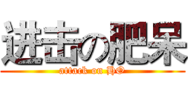 进击の肥呆 (attack on HO)