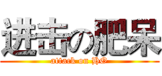 进击の肥呆 (attack on HO)