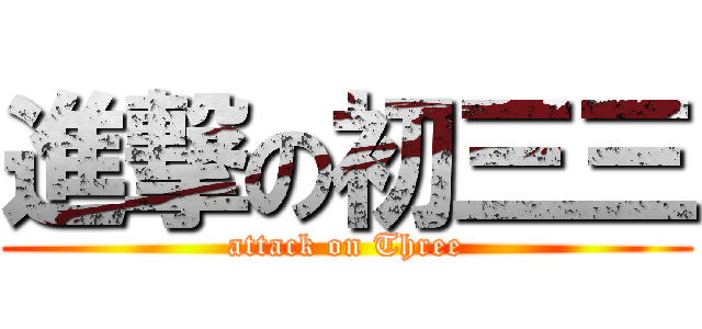 進撃の初三三 (attack on Three)