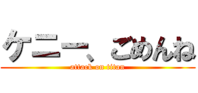 ケニー、ごめんね (attack on titan)