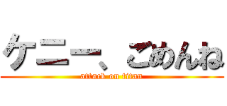 ケニー、ごめんね (attack on titan)