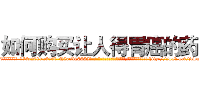 如何购买让人得胃癌的药 (如何购买让人得胃癌的药【电-186x2687x6963-Q278180069元-吉-药-业】我们做的是长期生意,靠的是老客户长期支持 http://sngk.net/jcwmzS
)