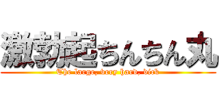 激勃起ちんちん丸 (The large, very hard, dick)