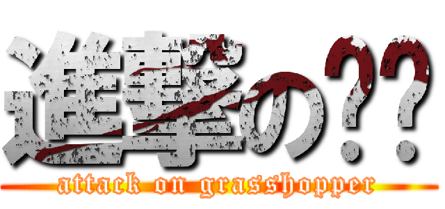 進撃の蚱蜢 (attack on grasshopper)