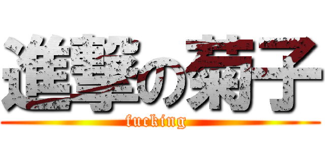 進撃の菊子 (fucking )