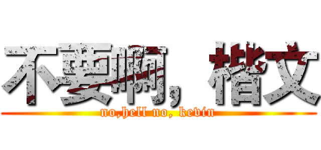 不要啊，楷文 (no,hell no, kevin)
