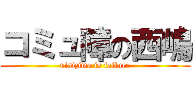 コミュ障の西嶋 (nisizima is failure)