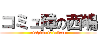 コミュ障の西嶋 (nisizima is failure)