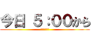 今日 ５：００から (安部鬼やるぜ)