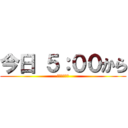 今日 ５：００から (安部鬼やるぜ)