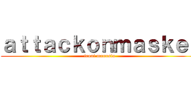 ａｔｔａｃｋｏｎｍａｓｋｅｒ (ironi manusia)