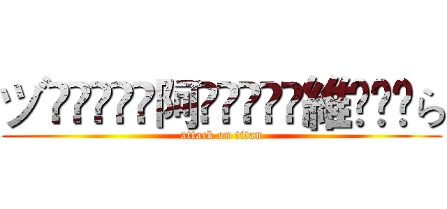 ヅৡৢৢ͜͡阿ৡৢৢ͜͡維ৡৢৢら (attack on titan)