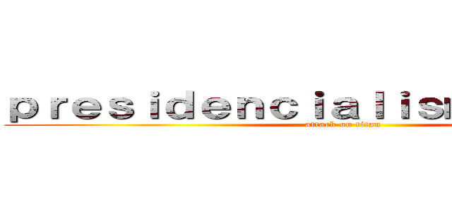 ｐｒｅｓｉｄｅｎｃｉａｌｉｓｍｏ ｃｉｖｉｌ (attack on titan)