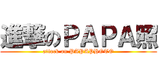 進撃のＰＡＰＡ照 (attack on PAPAPHOTO)