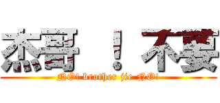 杰哥 ！ 不要 (NO! brother jie NO!)