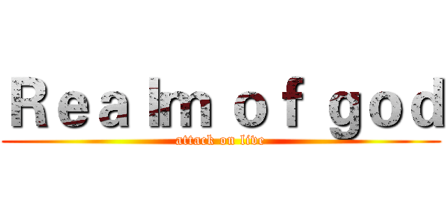 Ｒｅａｌｍ ｏｆ ｇｏｄ (attack on live)