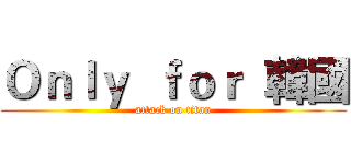 Ｏｎｌｙ  ｆｏｒ  韓國 (attack on titan)