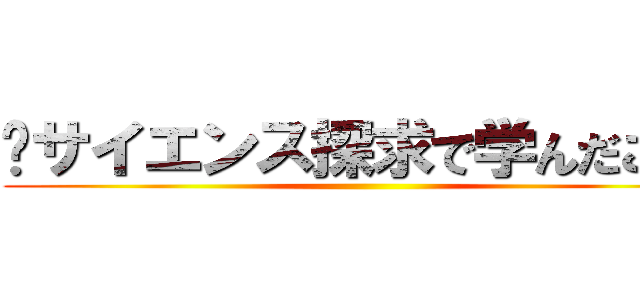 〜サイエンス探求で学んだこと〜 ()
