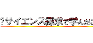 〜サイエンス探求で学んだこと〜 ()