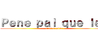 Ｐｅｎｅ ｐａｌ ｑｕｅ ｌｅｅ (attack of Dicks)