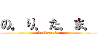 の．り．た．ま． (attack on titan)