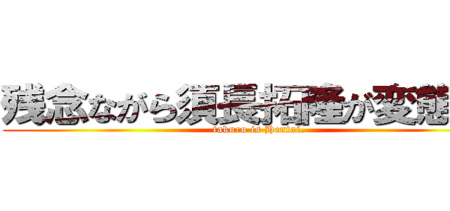 残念ながら須長拓隆が変態です (takuru is Hentai.)