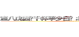 室八戊因煨千杯罕少白圳；易仔尹末在杜奚室幻 (attack on titan)
