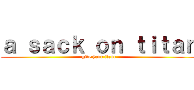 ａ ｓａｃｋ ｏｎ ｔｉｔａｎ (give your flour)