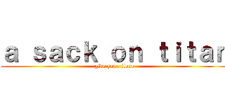 ａ ｓａｃｋ ｏｎ ｔｉｔａｎ (give your flour)