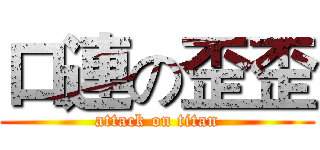 口連の歪歪 (attack on titan)