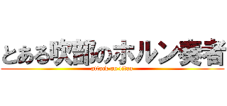 とある吹部のホルン奏者 (attack on titan)