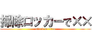 掃除ロッカーで×× (attack on titan)