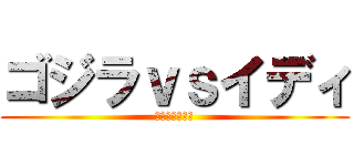 ゴジラｖｓイディ (城熊監督最新作)