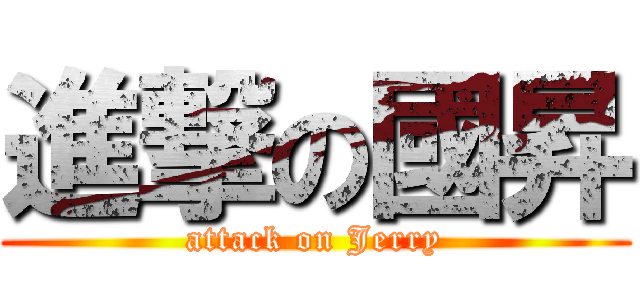 進撃の國昇 (attack on Jerry)