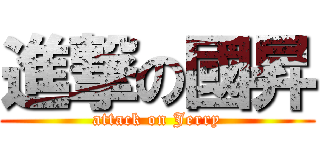 進撃の國昇 (attack on Jerry)