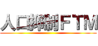 人口抑制ＦＴＭ ()