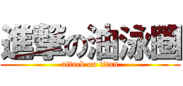 進撃の油泳圈 (attack on titan)