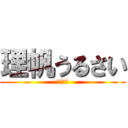 理帆うるさい (後うざい)